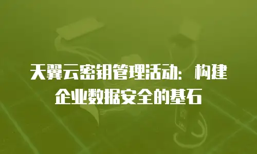 天翼云密钥管理活动：构建企业数据安全的基石