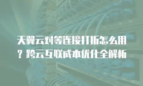 天翼云对等连接打折怎么用？跨云互联成本优化全解析