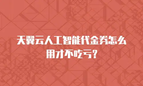 天翼云人工智能代金券怎么用才不吃亏？
