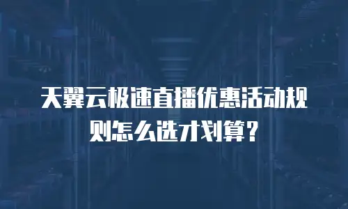 天翼云极速直播优惠活动规则怎么选才划算？