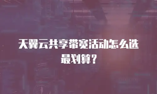 天翼云共享带宽活动怎么选最划算？