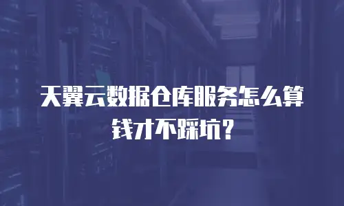 天翼云数据仓库服务怎么算钱才不踩坑？
