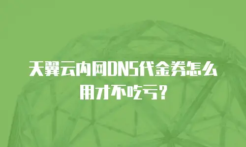 天翼云内网DNS代金券怎么用才不吃亏？