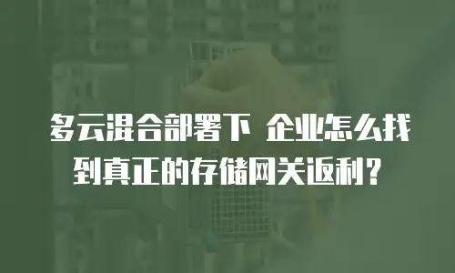 多云混合部署下 企业怎么找到真正的存储网关返利？