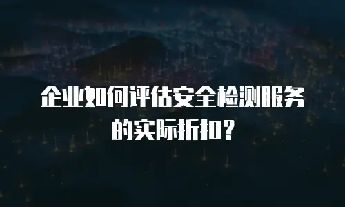 企业如何评估安全检测服务的实际折扣？