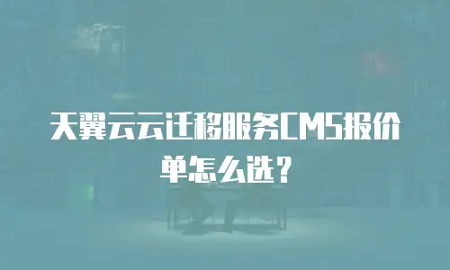 天翼云云迁移服务CMS报价单怎么选？