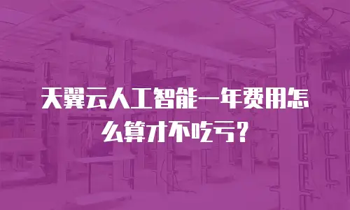 天翼云人工智能一年费用怎么算才不吃亏？