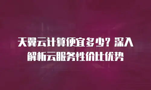 天翼云计算便宜多少？深入解析云服务性价比优势