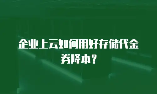 企业上云如何用好存储代金券降本？