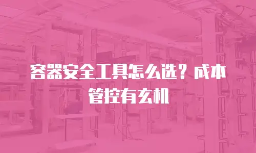 容器安全工具怎么选？成本管控有玄机