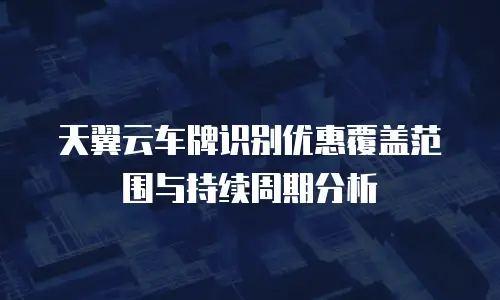 天翼云车牌识别优惠覆盖范围与持续周期分析