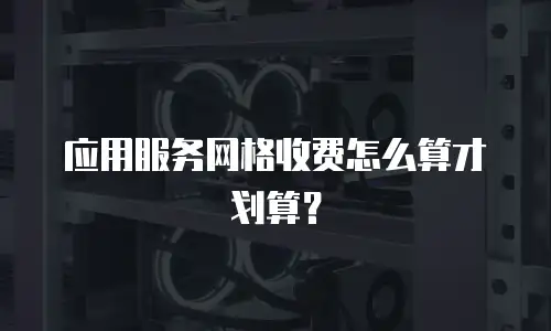 应用服务网格收费怎么算才划算？
