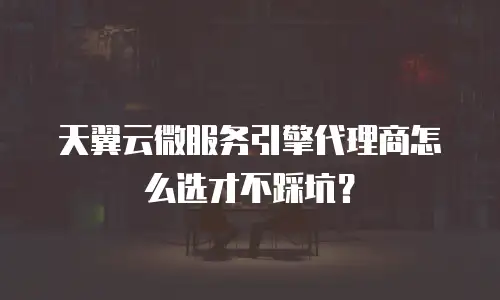 天翼云微服务引擎代理商怎么选才不踩坑？