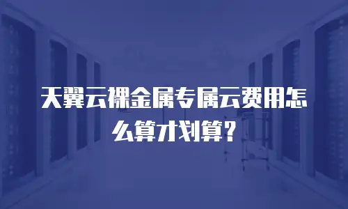 天翼云裸金属专属云费用怎么算才划算？