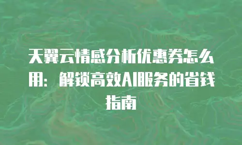 天翼云情感分析优惠券怎么用：解锁高效AI服务的省钱指南