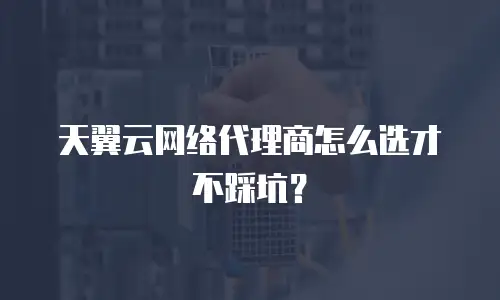 天翼云网络代理商怎么选才不踩坑？