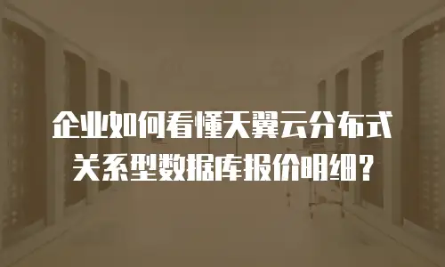 企业如何看懂天翼云分布式关系型数据库报价明细？