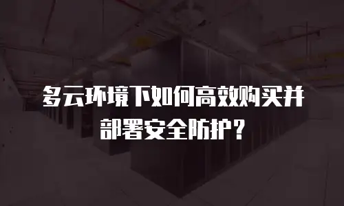 多云环境下如何高效购买并部署安全防护？