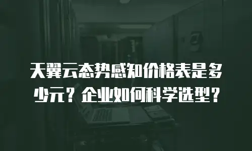 天翼云态势感知价格表是多少元？企业如何科学选型？