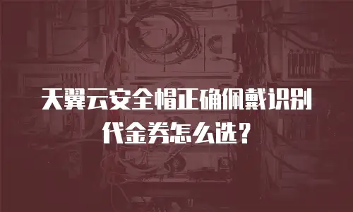 天翼云安全帽正确佩戴识别代金券怎么选？