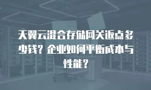 天翼云混合存储网关返点多少钱？企业如何平衡成本与性能？