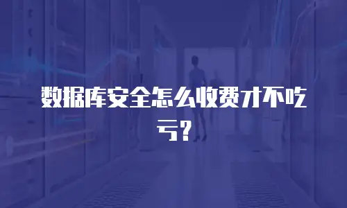 数据库安全怎么收费才不吃亏？
