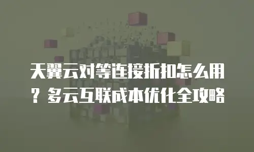 天翼云对等连接折扣怎么用？多云互联成本优化全攻略