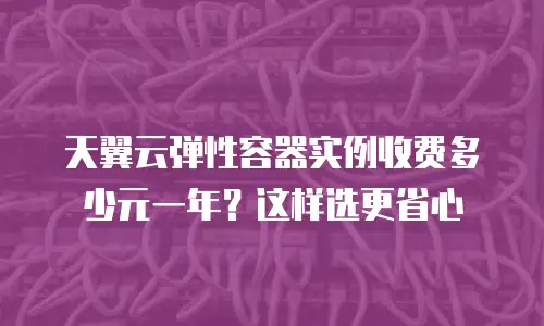 天翼云弹性容器实例收费多少元一年？这样选更省心