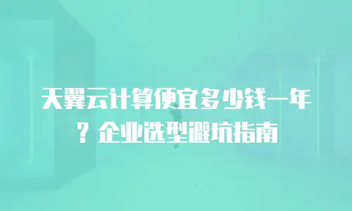 天翼云计算便宜多少钱一年？企业选型避坑指南