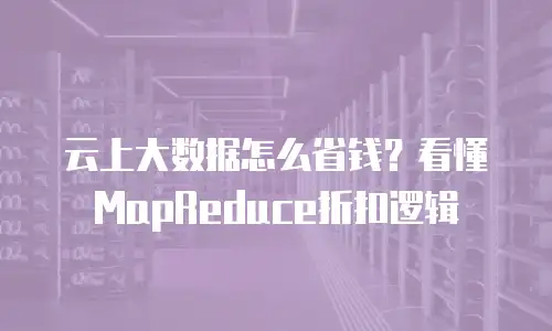 云上大数据怎么省钱？看懂MapReduce折扣逻辑