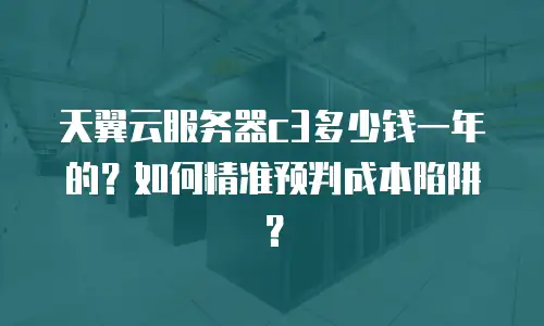 天翼云服务器c3多少钱一年的？如何精准预判成本陷阱？