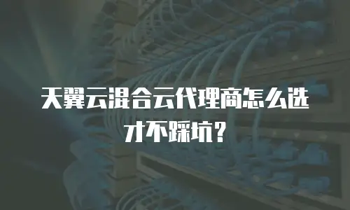 天翼云混合云代理商怎么选才不踩坑？