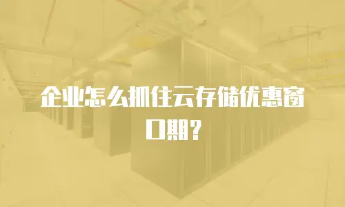 企业怎么抓住云存储优惠窗口期？