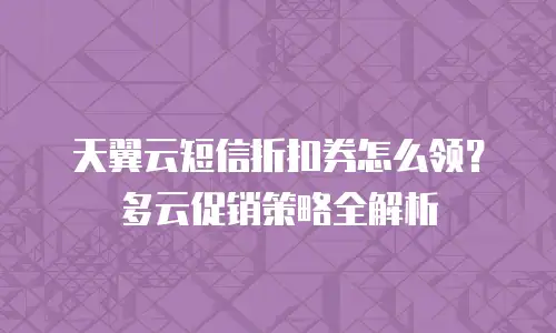 天翼云短信折扣券怎么领？多云促销策略全解析