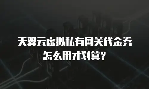 天翼云虚拟私有网关代金券怎么用才划算？