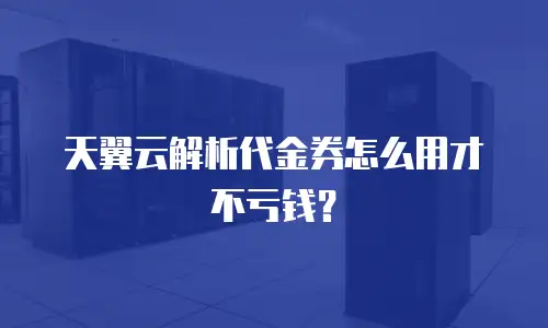 天翼云解析代金券怎么用才不亏钱？