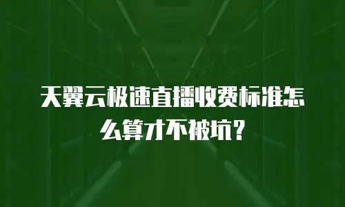 天翼云极速直播收费标准怎么算才不被坑？