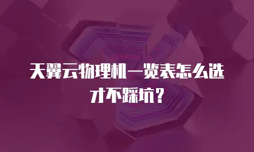 天翼云物理机一览表怎么选才不踩坑？