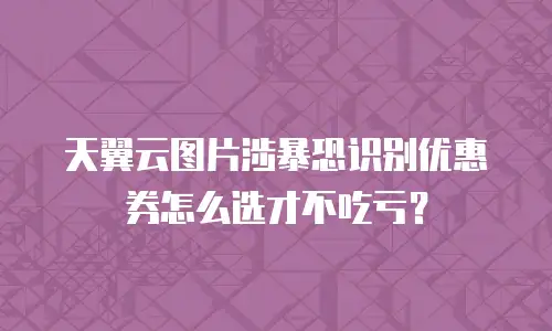 天翼云图片涉暴恐识别优惠券怎么选才不吃亏？