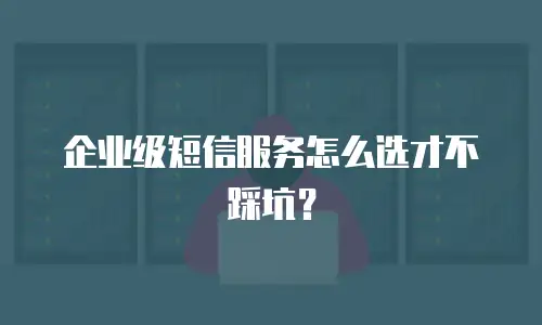 企业级短信服务怎么选才不踩坑？