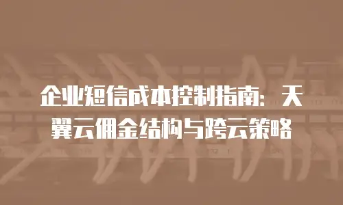 企业短信成本控制指南：天翼云佣金结构与跨云策略