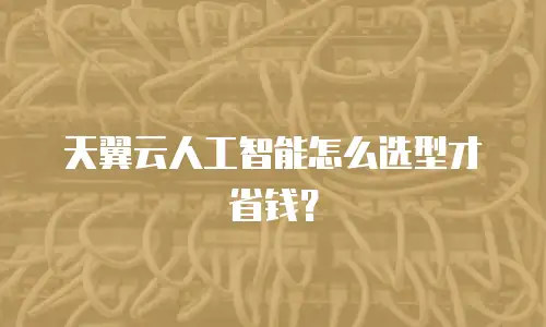 天翼云人工智能怎么选型才省钱？