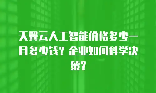 天翼云人工智能价格多少一月多少钱？企业如何科学决策？