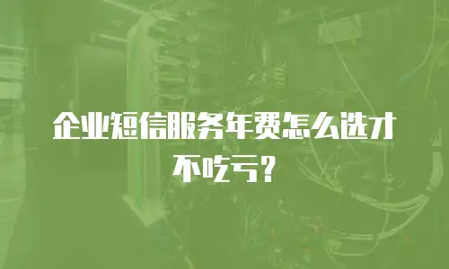 企业短信服务年费怎么选才不吃亏？