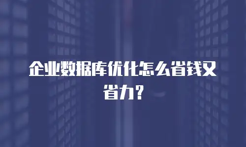 企业数据库优化怎么省钱又省力？