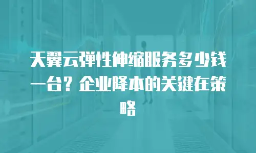 天翼云弹性伸缩服务多少钱一台？企业降本的关键在策略
