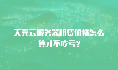 天翼云服务器租赁价格怎么算才不吃亏？