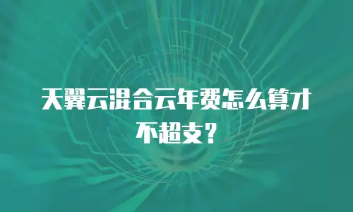 天翼云混合云年费怎么算才不超支？
