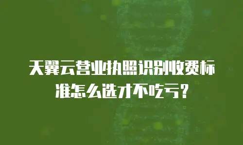 天翼云营业执照识别收费标准怎么选才不吃亏？