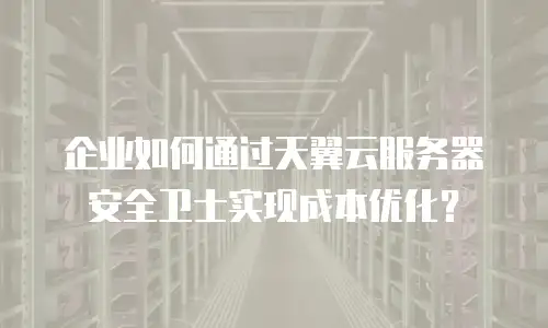 企业如何通过天翼云服务器安全卫士实现成本优化？
